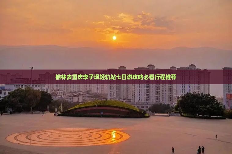 榆林去重庆李子坝轻轨站七日游
