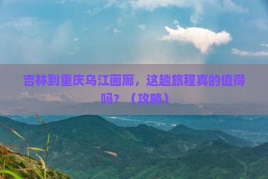 吉林到重庆乌江画廊大型旅游团