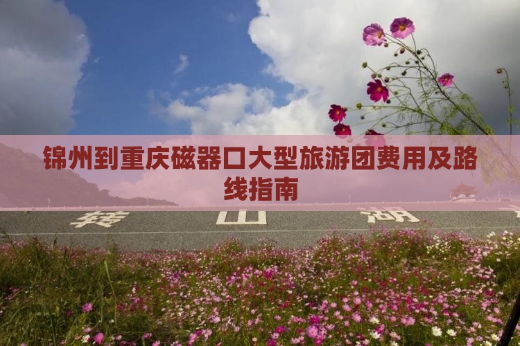 锦州到重庆磁器口大型旅游团费用及路线指南