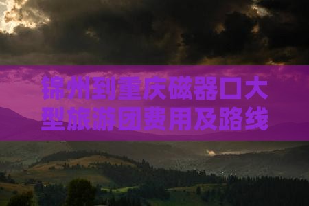 锦州到重庆磁器口大型旅游团费用及路线指南