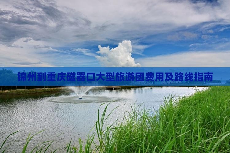 锦州到重庆磁器口大型旅游团费用及路线指南