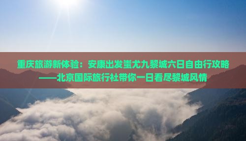 重庆旅游新体验：安康出发蚩尤九黎城六日自由行攻略——北京国际旅行社带你一日看尽黎城风情