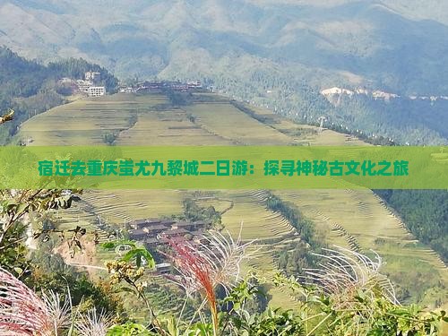 宿迁去重庆蚩尤九黎城二日游：探寻神秘古文化之旅