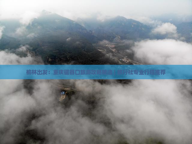 榆林出发：重庆磁器口旅游攻略精选 | 旅行社专业行程推荐