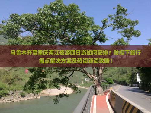 乌鲁木齐至重庆两江夜游四日游如何安排？防控下旅行痛点解决方案及热词新词攻略！