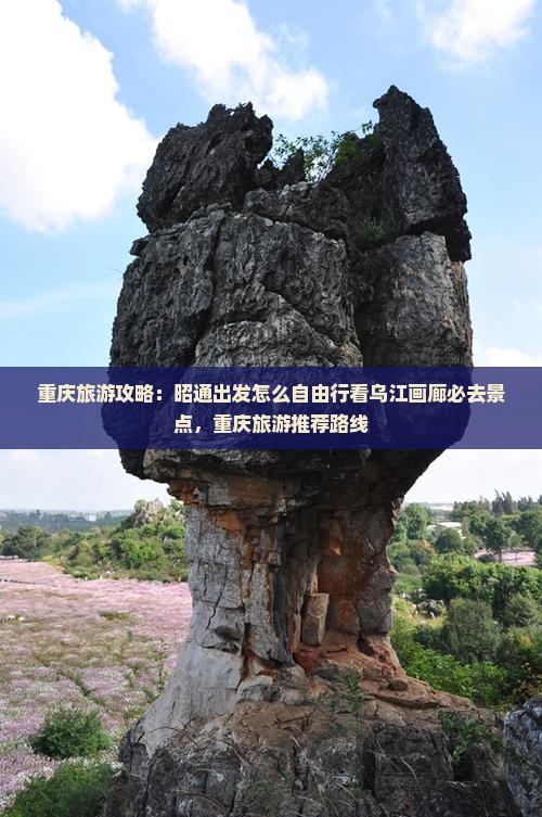 重庆旅游攻略：昭通出发怎么自由行看乌江画廊必去景点，重庆旅游推荐路线