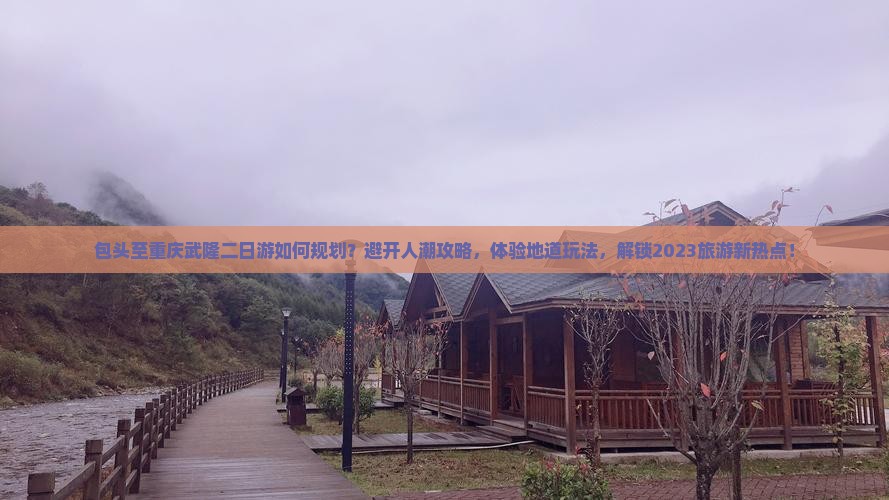包头至重庆武隆二日游如何规划？避开人潮攻略，体验地道玩法，解锁2023旅游新热点！