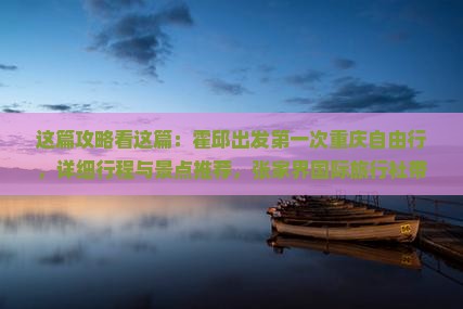 这篇攻略看这篇：霍邱出发第一次重庆自由行，详细行程与景点推荐，张家界国际旅行社带你自助游重庆旅游路线攻略！