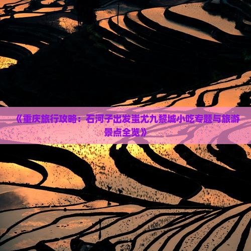 《重庆旅行攻略：石河子出发蚩尤九黎城小吃专题与旅游景点全览》