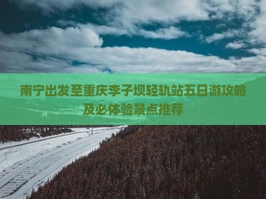 南宁出发至重庆李子坝轻轨站五日游攻略及必体验景点推荐