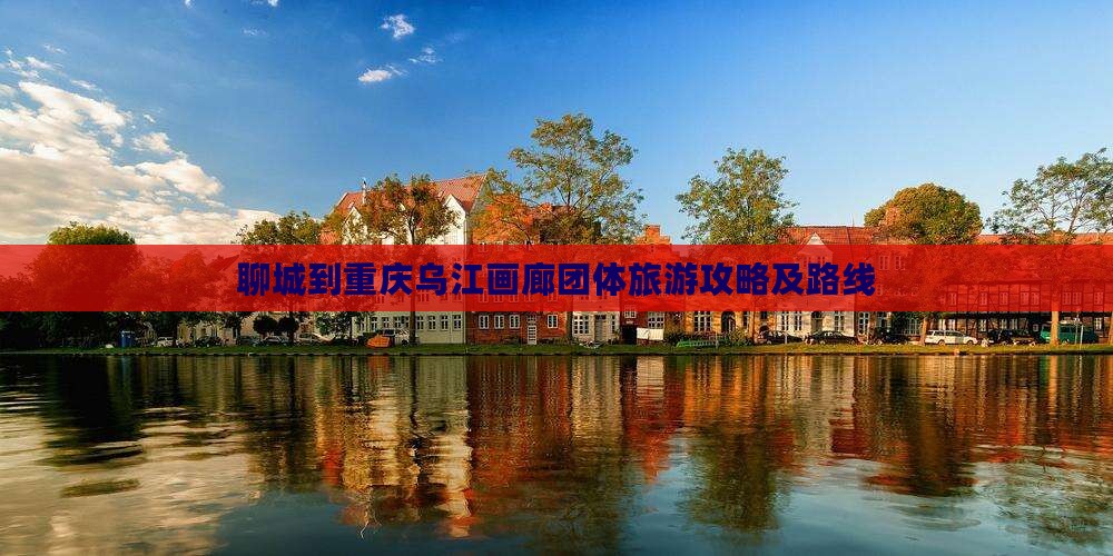 聊城到重庆乌江画廊团体旅游攻略及路线