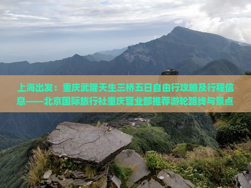 上海出发：重庆武隆天生三桥五日自由行攻略及行程信息——北京国际旅行社重庆营业部推荐游轮路线与景点详览
