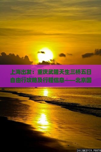 上海出发：重庆武隆天生三桥五日自由行攻略及行程信息——北京国际旅行社重庆营业部推荐游轮路线与景点详览