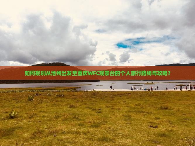 如何规划从池州出发至重庆WFC观景台的个人旅行路线与攻略？