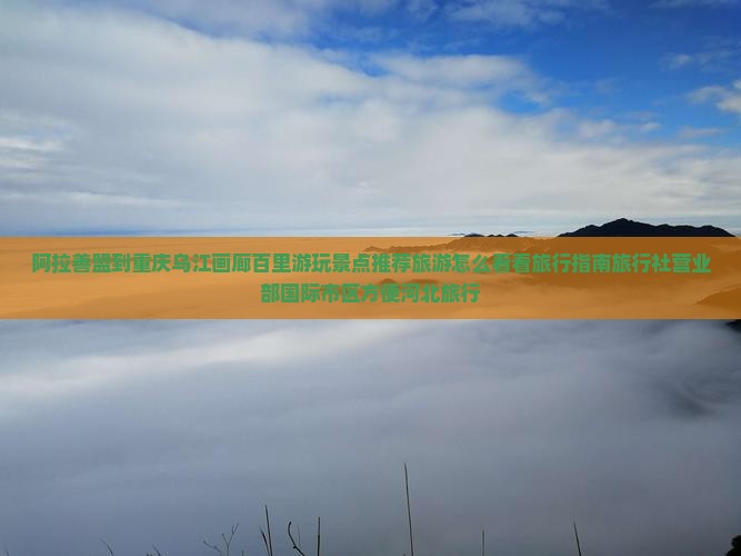 阿拉善盟到重庆乌江画廊百里游玩景点推荐旅游怎么看看旅行指南旅行社营业部国际市区方便河北旅行
