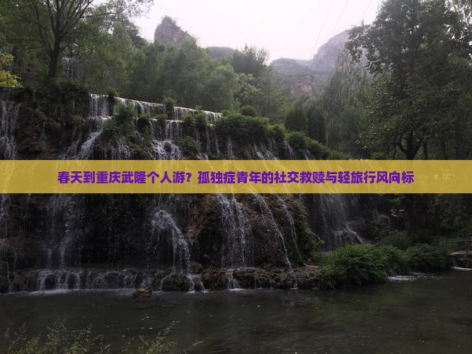 春天到重庆武隆个人游？孤独症青年的社交救赎与轻旅行风向标