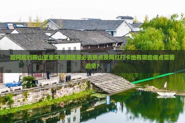 如何规划鞍山至重庆旅游路犀必去热点及网红打卡地有哪些痛点需要避免？