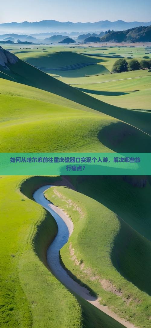 如何从哈尔滨前往重庆磁器口实现个人游，解决哪些旅行痛点？