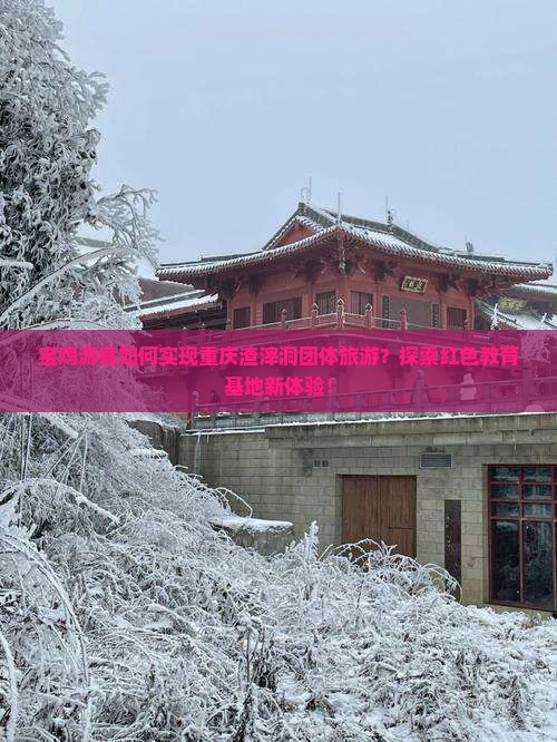 宝鸡游客如何实现重庆渣滓洞团体旅游？探索红色教育基地新体验！