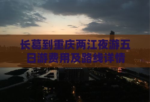 长葛到重庆两江夜游五日游费用及路线详情