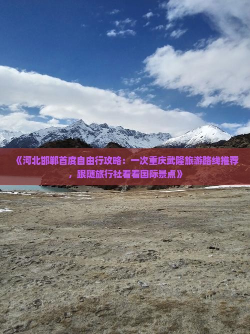 《河北邯郸首度自由行攻略：一次重庆武隆旅游路线推荐，跟随旅行社看看国际景点》