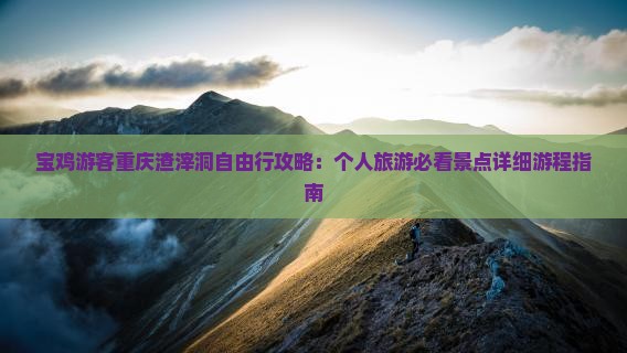 宝鸡游客重庆渣滓洞自由行攻略：个人旅游必看景点详细游程指南