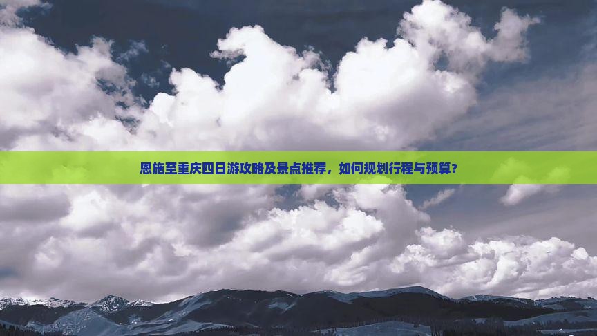 恩施至重庆四日游攻略及景点推荐，如何规划行程与预算？