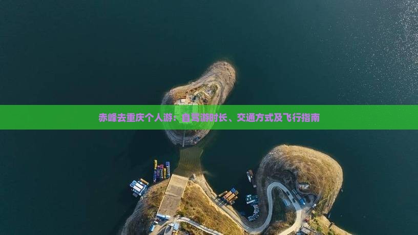 赤峰去重庆个人游：自驾游时长、交通方式及飞行指南
