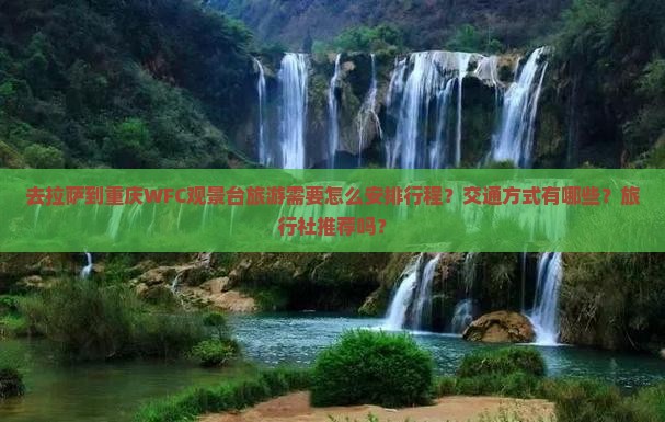 去拉萨到重庆WFC观景台旅游需要怎么安排行程？交通方式有哪些？旅行社推荐吗？