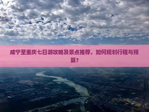 咸宁至重庆七日游攻略及景点推荐，如何规划行程与预算？