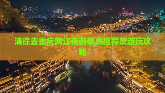 清徐去重庆两江夜游景点推荐及游玩攻略