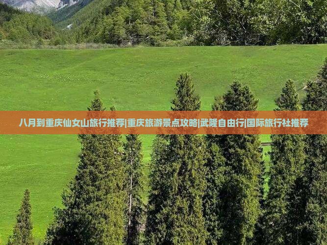 八月到重庆仙女山旅行推荐|重庆旅游景点攻略|武隆自由行|国际旅行社推荐