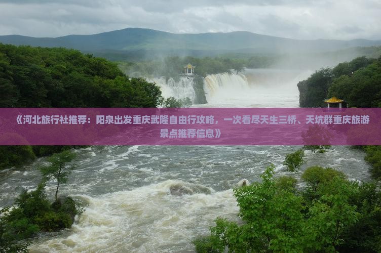 《河北旅行社推荐：阳泉出发重庆武隆自由行攻略，一次看尽天生三桥、天坑群重庆旅游景点推荐信息》