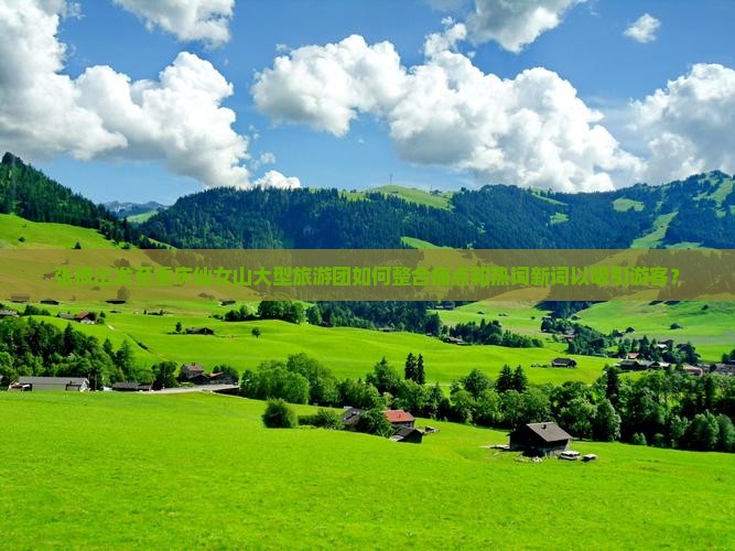 张掖出发至重庆仙女山大型旅游团如何整合痛点和热词新词以吸引游客？