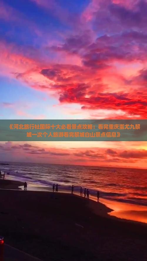 《河北旅行社国际十大必看景点攻略：看完重庆蚩尤九黎城一次个人旅游看完黎城白山景点信息》