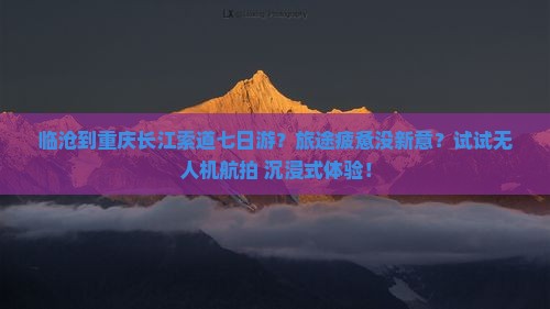 临沧到重庆长江索道七日游？旅途疲惫没新意？试试无人机航拍+沉浸式体验！
