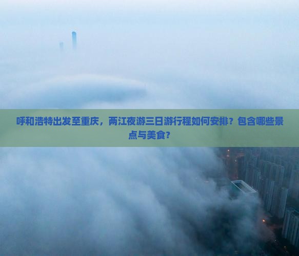 呼和浩特出发至重庆，两江夜游三日游行程如何安排？包含哪些景点与美食？