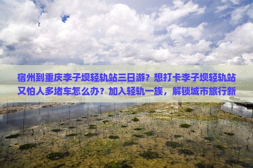 宿州到重庆李子坝轻轨站三日游？想打卡李子坝轻轨站又怕人多堵车怎么办？加入轻轨一族，解锁城市旅行新姿势！