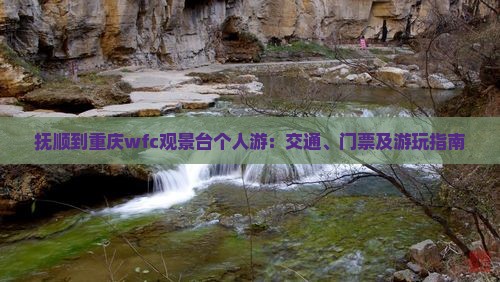 抚顺到重庆wfc观景台个人游:交通、门票及游玩指南 抚顺到重庆wfc观景台个人游:交通、门票及游玩指南