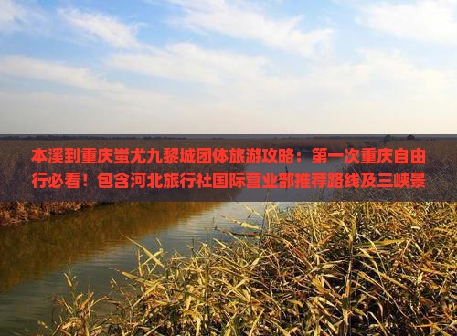 本溪到重庆蚩尤九黎城团体旅游攻略：第一次重庆自由行必看！包含河北旅行社国际营业部推荐路线及三峡景点