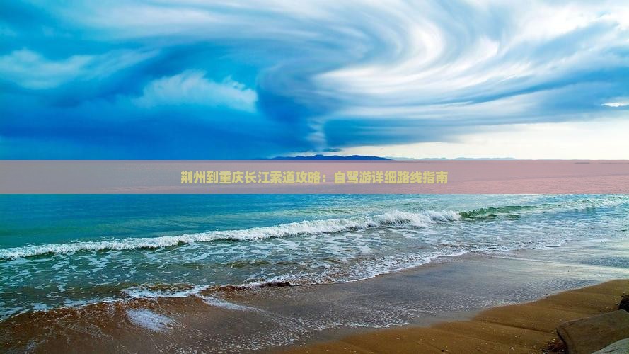 荆州到重庆长江索道攻略：自驾游详细路线指南
