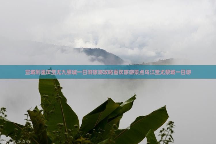宣城到重庆蚩尤九黎城一日游旅游攻略重庆旅游景点乌江蚩尤黎城一日游