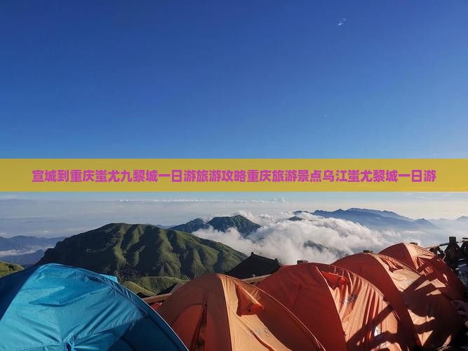 宣城到重庆蚩尤九黎城一日游旅游攻略重庆旅游景点乌江蚩尤黎城一日游