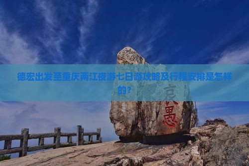 德宏出发至重庆两江夜游七日游攻略及行程安排是怎样的？
