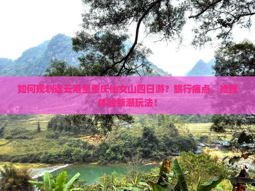 如何规划连云港至重庆仙女山四日游？旅行痛点，抢鲜体验新潮玩法！
