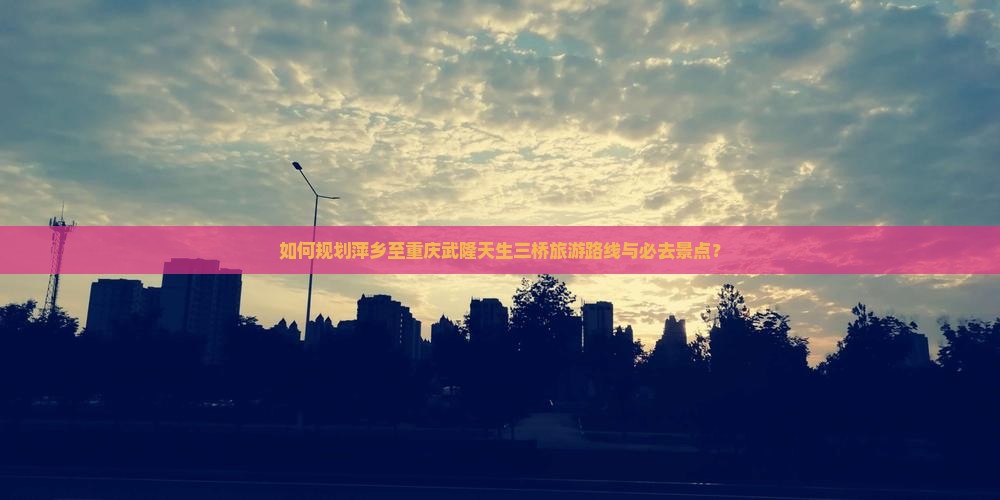 如何规划萍乡至重庆武隆天生三桥旅游路线与必去景点？