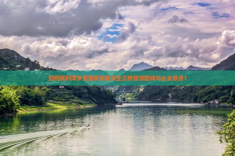 如何规划萍乡至重庆武隆天生三桥旅游路线与必去景点？