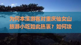 为何本溪游客对重庆仙女山旅游小吃如此热衷？如何攻略网红美食，解决游客痛点？
