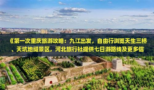 《第一次重庆旅游攻略：九江出发，自由行浏览天生三桥、天坑地缝景区，河北旅行社提供七日游路线及更多信息》