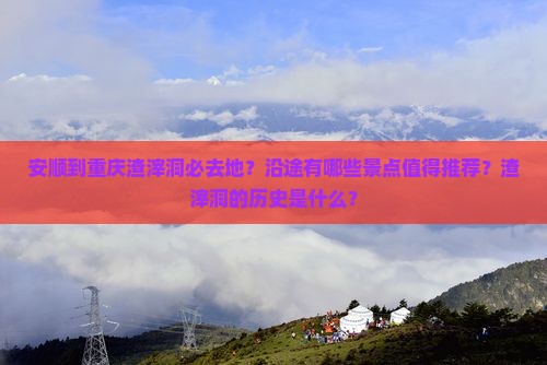 安顺到重庆渣滓洞必去地？沿途有哪些景点值得推荐？渣滓洞的历史是什么？